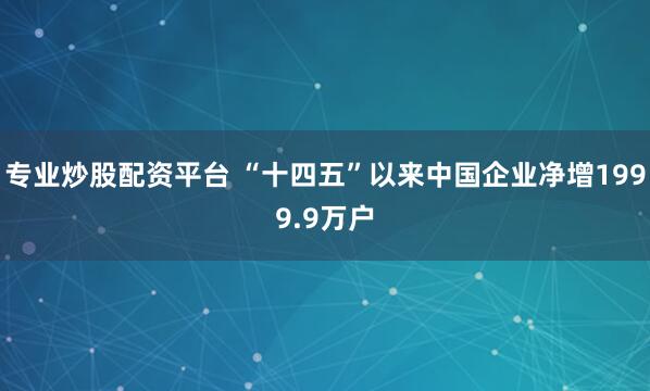 专业炒股配资平台 “十四五”以来中国企业净增1999.9万户