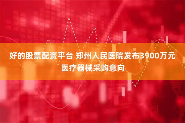 好的股票配资平台 郑州人民医院发布3900万元医疗器械采购意向