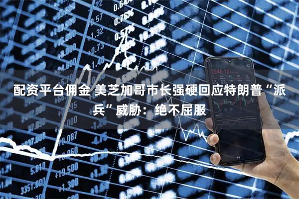配资平台佣金 美芝加哥市长强硬回应特朗普“派兵”威胁：绝不屈服