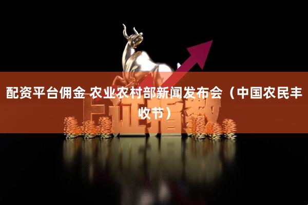配资平台佣金 农业农村部新闻发布会（中国农民丰收节）
