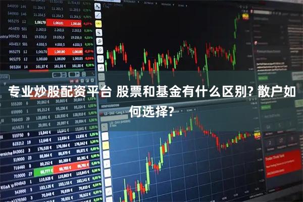专业炒股配资平台 股票和基金有什么区别? 散户如何选择?