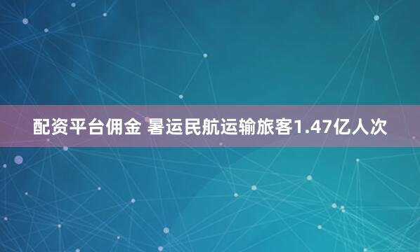 配资平台佣金 暑运民航运输旅客1.47亿人次