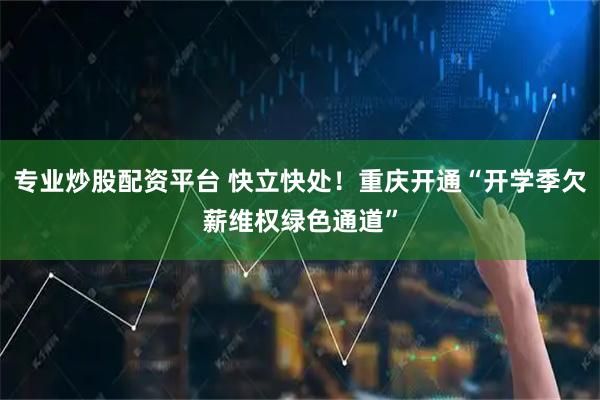 专业炒股配资平台 快立快处！重庆开通“开学季欠薪维权绿色通道”