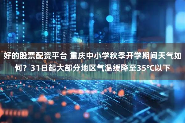 好的股票配资平台 重庆中小学秋季开学期间天气如何？31日起大部分地区气温缓降至35℃以下