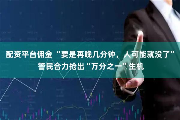 配资平台佣金 “要是再晚几分钟，人可能就没了” 警民合力抢出“万分之一”生机