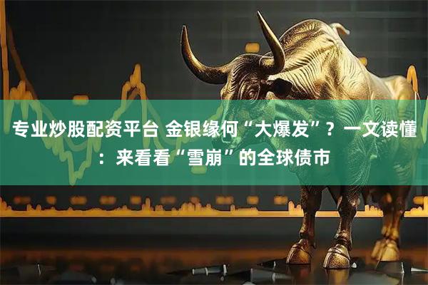 专业炒股配资平台 金银缘何“大爆发”？一文读懂：来看看“雪崩”的全球债市