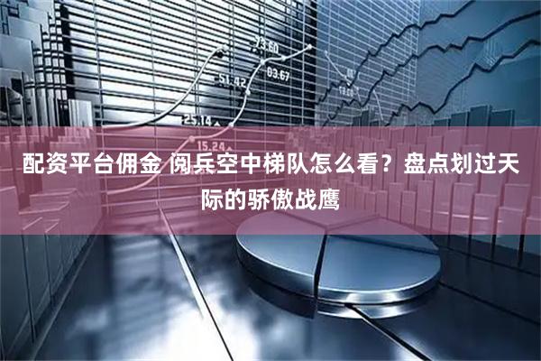 配资平台佣金 阅兵空中梯队怎么看？盘点划过天际的骄傲战鹰