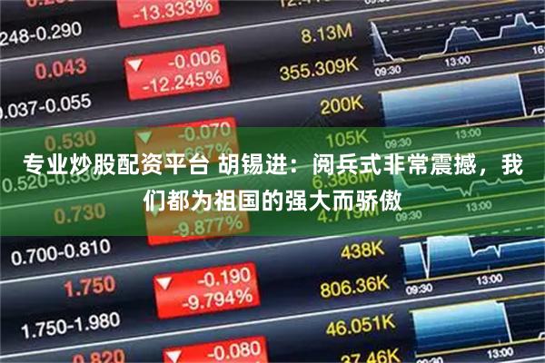 专业炒股配资平台 胡锡进：阅兵式非常震撼，我们都为祖国的强大而骄傲