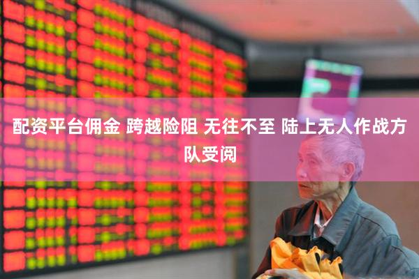 配资平台佣金 跨越险阻 无往不至 陆上无人作战方队受阅