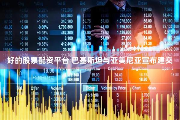 好的股票配资平台 巴基斯坦与亚美尼亚宣布建交