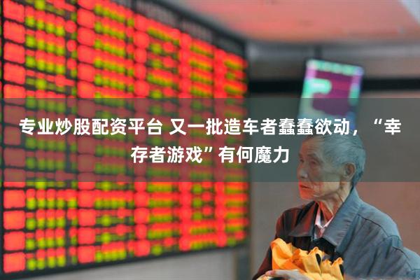 专业炒股配资平台 又一批造车者蠢蠢欲动，“幸存者游戏”有何魔力