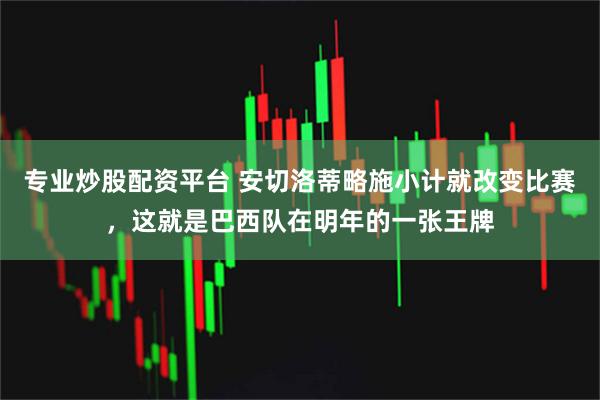 专业炒股配资平台 安切洛蒂略施小计就改变比赛，这就是巴西队在明年的一张王牌