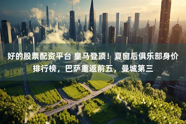 好的股票配资平台 皇马登顶！夏窗后俱乐部身价排行榜，巴萨重返前五，曼城第三