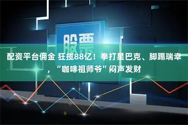 配资平台佣金 狂揽88亿！拳打星巴克、脚踢瑞幸，“咖啡祖师爷”闷声发财
