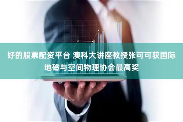 好的股票配资平台 澳科大讲座教授张可可获国际地磁与空间物理协会最高奖