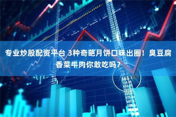专业炒股配资平台 3种奇葩月饼口味出圈！臭豆腐香菜牛肉你敢吃吗？