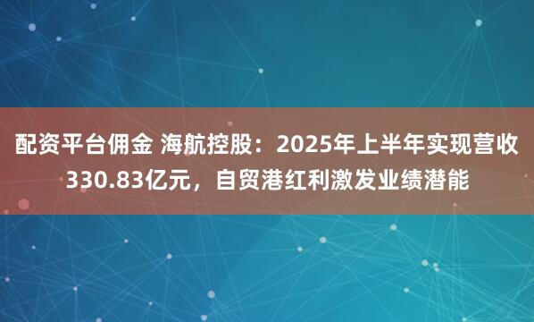 配资平台佣金 海航控股：2025年上半年实现营收330.83亿元，自贸港红利激发业绩潜能