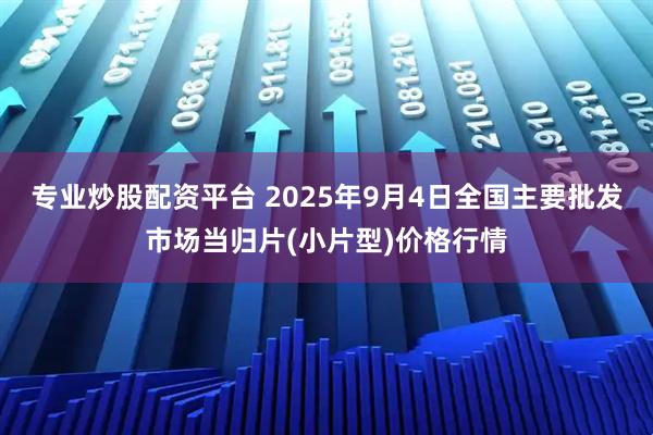 专业炒股配资平台 2025年9月4日全国主要批发市场当归片(小片型)价格行情