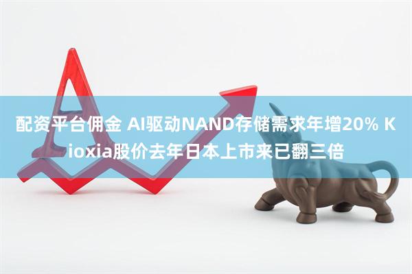 配资平台佣金 AI驱动NAND存储需求年增20% Kioxia股价去年日本上市来已翻三倍