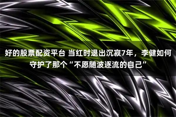 好的股票配资平台 当红时退出沉寂7年，李健如何守护了那个“不愿随波逐流的自己”