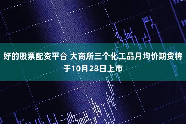 好的股票配资平台 大商所三个化工品月均价期货将于10月28日上市
