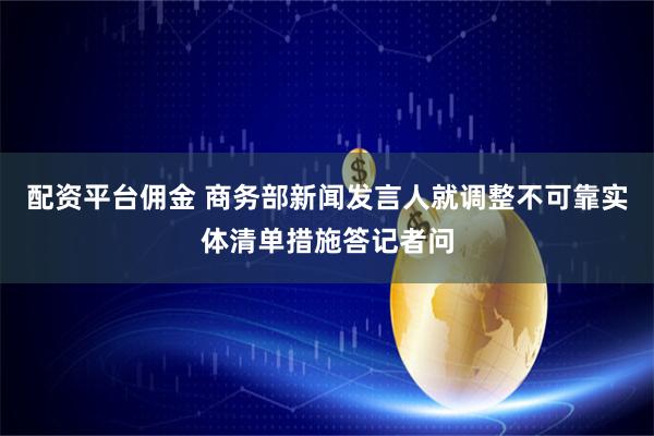 配资平台佣金 商务部新闻发言人就调整不可靠实体清单措施答记者问