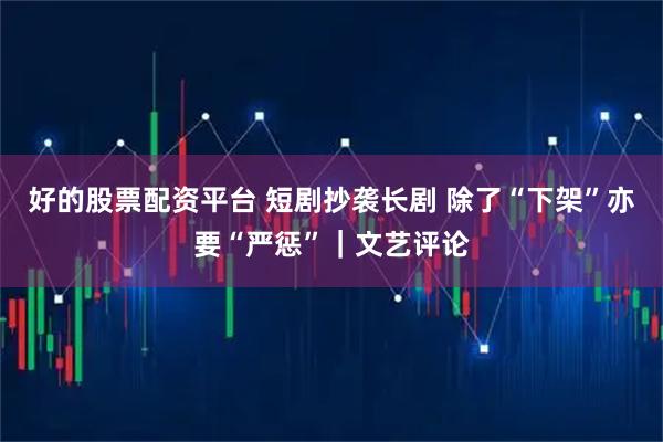 好的股票配资平台 短剧抄袭长剧 除了“下架”亦要“严惩”｜文艺评论