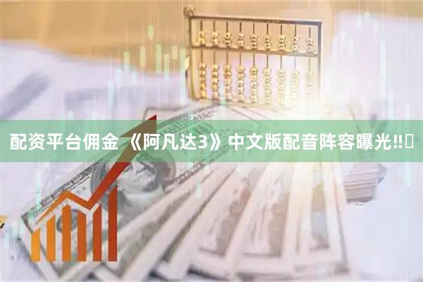 配资平台佣金 《阿凡达3》中文版配音阵容曝光‼️