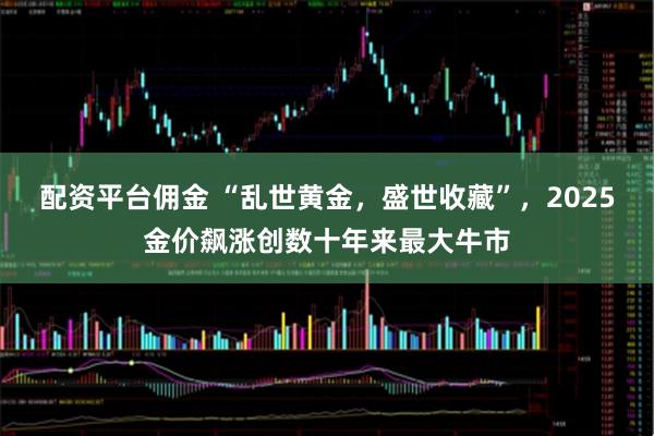 配资平台佣金 “乱世黄金,盛世收藏”,2025金价飙涨创数十年来最大牛市