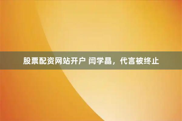 股票配资网站开户 闫学晶，代言被终止