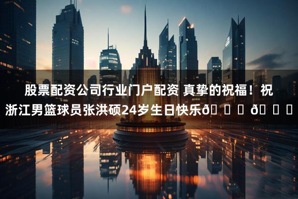 股票配资公司行业门户配资 真挚的祝福！祝浙江男篮球员张洪硕24岁生日快乐🎂🎂