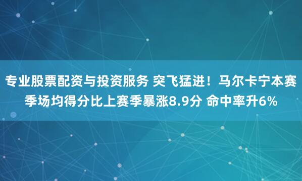 专业股票配资与投资服务 突飞猛进！马尔卡宁本赛季场均得分比上赛季暴涨8.9分 命中率升6%