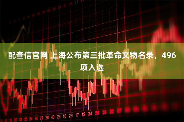 配查信官网 上海公布第三批革命文物名录，496项入选