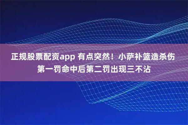 正规股票配资app 有点突然！小萨补篮造杀伤 第一罚命中后第二罚出现三不沾