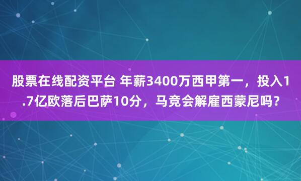 股票在线配资平台 年薪3400万西甲第一，投入1.7亿欧落后巴萨10分，马竞会解雇西蒙尼吗？