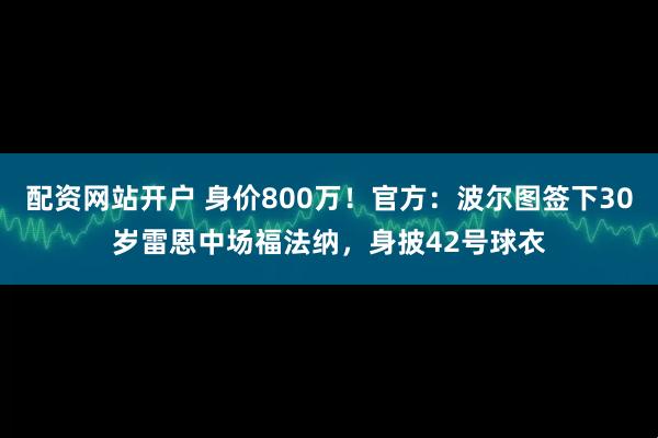 配资网站开户 身价800万！官方：波尔图签下30岁雷恩中场福法纳，身披42号球衣