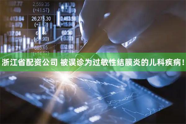 浙江省配资公司 被误诊为过敏性结膜炎的儿科疾病！