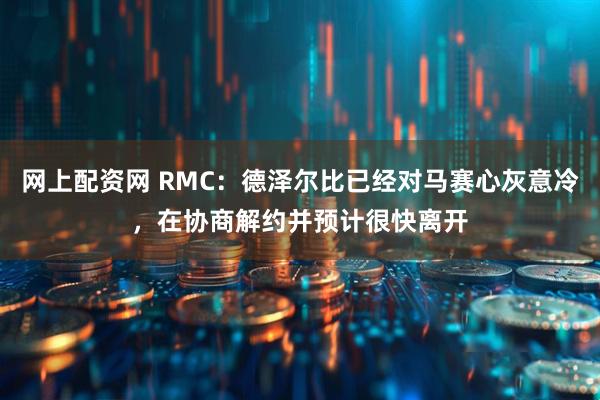 网上配资网 RMC：德泽尔比已经对马赛心灰意冷，在协商解约并预计很快离开