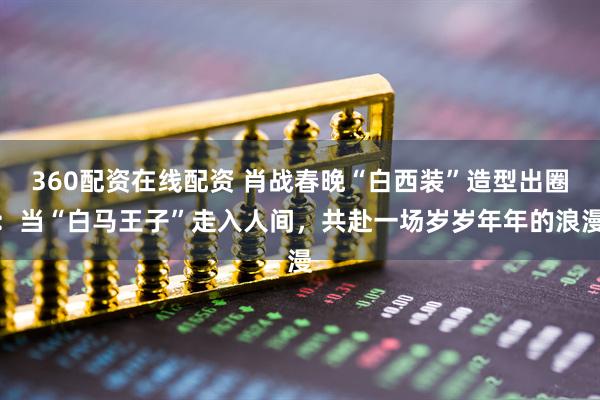 360配资在线配资 肖战春晚“白西装”造型出圈：当“白马王子”走入人间，共赴一场岁岁年年的浪漫