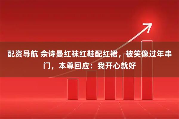 配资导航 佘诗曼红袜红鞋配红裙，被笑像过年串门，本尊回应：我开心就好