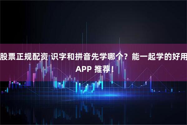 股票正规配资 识字和拼音先学哪个？能一起学的好用 APP 推荐！