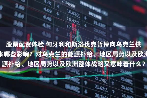 股票配资体验 匈牙利和斯洛伐克暂停向乌克兰供应柴油,这一举动会带来哪些影响?对乌克兰的能源补给、地区局势以及欧洲整体战略又意味着什么?