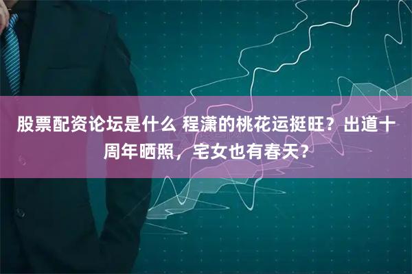 股票配资论坛是什么 程潇的桃花运挺旺？出道十周年晒照，宅女也有春天？