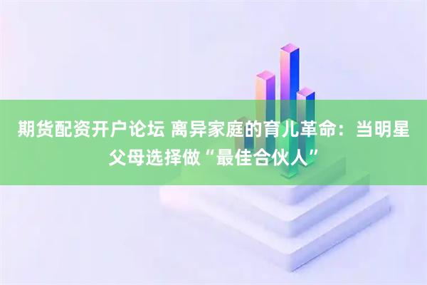 期货配资开户论坛 离异家庭的育儿革命:当明星父母选择做“最佳合伙人”