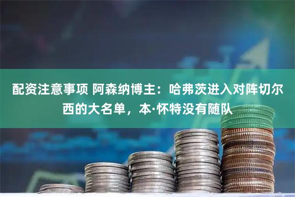 配资注意事项 阿森纳博主：哈弗茨进入对阵切尔西的大名单，本·怀特没有随队