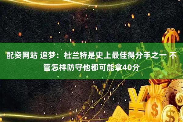 配资网站 追梦：杜兰特是史上最佳得分手之一 不管怎样防守他都可能拿40分