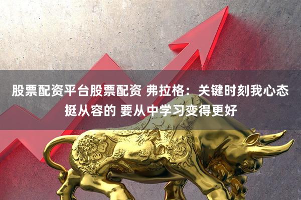 股票配资平台股票配资 弗拉格：关键时刻我心态挺从容的 要从中学习变得更好