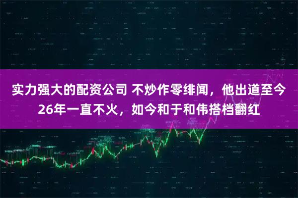 实力强大的配资公司 不炒作零绯闻，他出道至今26年一直不火，如今和于和伟搭档翻红