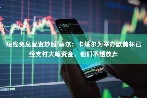 短线免息配资炒股 塞尔：卡塔尔为举办欧美杯已经支付大笔资金，他们不想放弃
