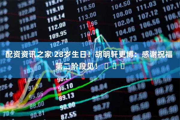 配资资讯之家 28岁生日！胡明轩更博：感谢祝福 第二阶段见！ ​​​